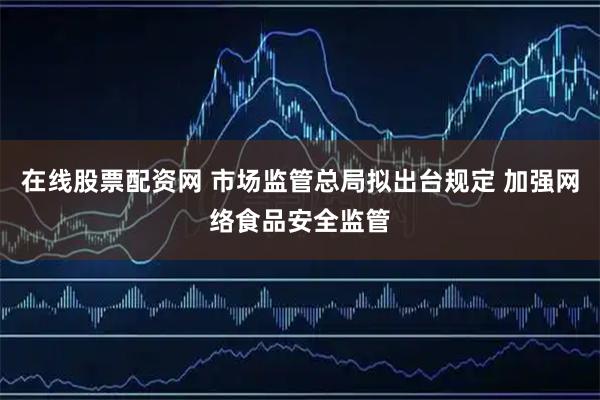 在线股票配资网 市场监管总局拟出台规定 加强网络食品安全监管