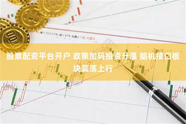 股票配资平台开户 政策加码投资升温 脑机接口板块震荡上行