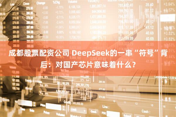 成都股票配资公司 DeepSeek的一串“符号”背后：对国产芯片意味着什么？
