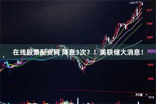 在线股票配资网 降息3次？！美联储大消息！
