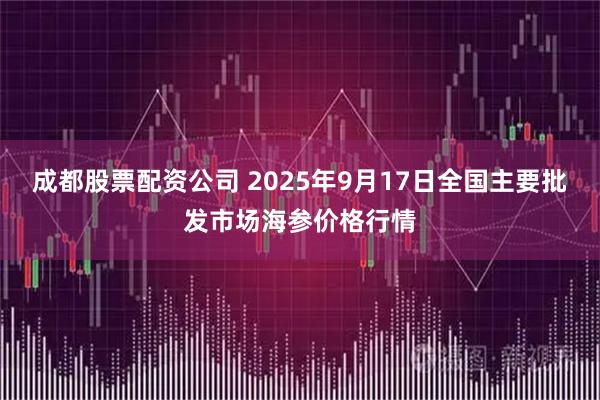 成都股票配资公司 2025年9月17日全国主要批发市场海参价格行情