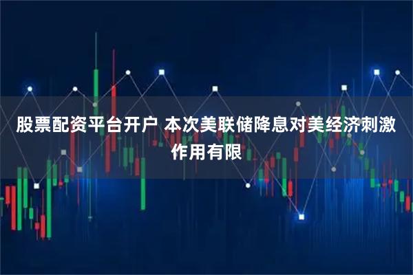 股票配资平台开户 本次美联储降息对美经济刺激作用有限