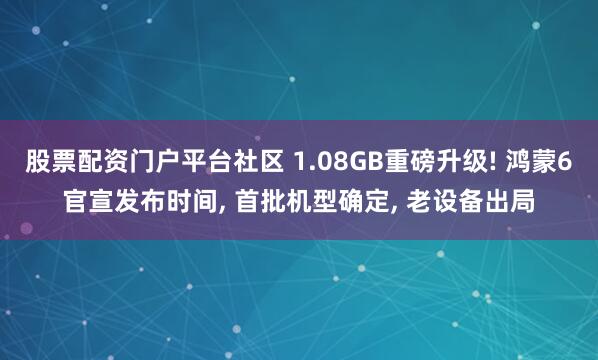 股票配资门户平台社区 1.08GB重磅升级! 鸿蒙6官宣发布时间, 首批机型确定, 老设备出局
