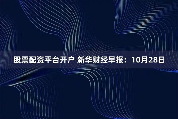 股票配资平台开户 新华财经早报：10月28日