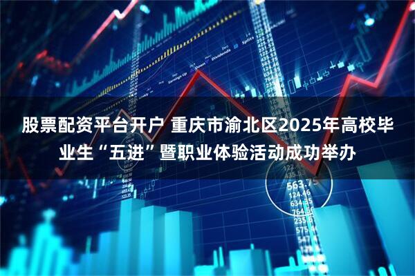 股票配资平台开户 重庆市渝北区2025年高校毕业生“五进”暨职业体验活动成功举办