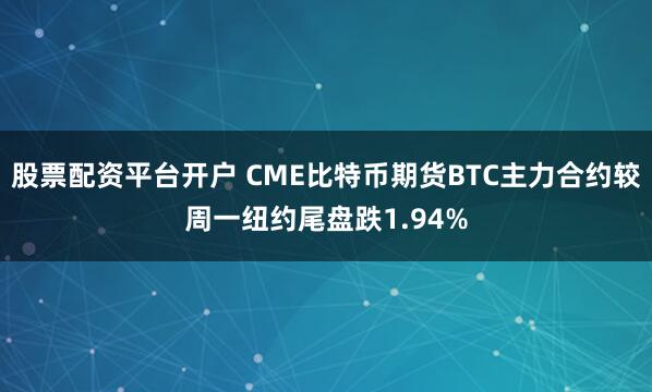 股票配资平台开户 CME比特币期货BTC主力合约较周一纽约尾盘跌1.94%