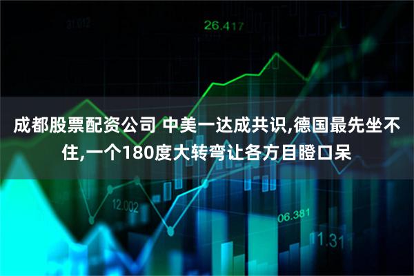 成都股票配资公司 中美一达成共识,德国最先坐不住,一个180度大转弯让各方目瞪口呆