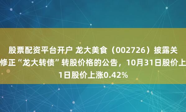 股票配资平台开户 龙大美食（002726）披露关于不向下修正“龙大转债”转股价格的公告，10月31日股价上涨0.42%
