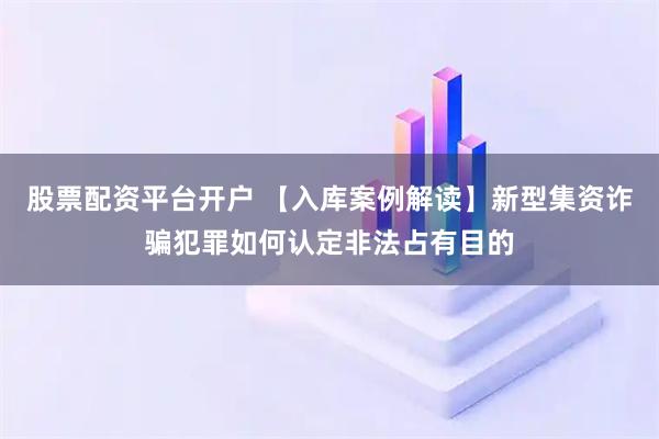 股票配资平台开户 【入库案例解读】新型集资诈骗犯罪如何认定非法占有目的