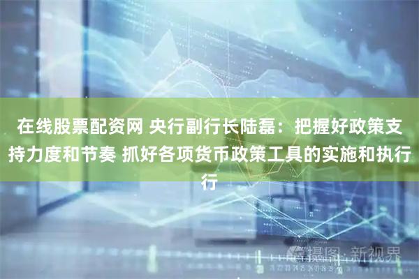 在线股票配资网 央行副行长陆磊：把握好政策支持力度和节奏 抓好各项货币政策工具的实施和执行
