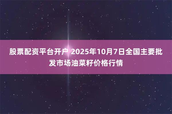 股票配资平台开户 2025年10月7日全国主要批发市场油菜籽价格行情