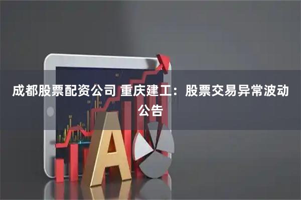 成都股票配资公司 重庆建工：股票交易异常波动公告