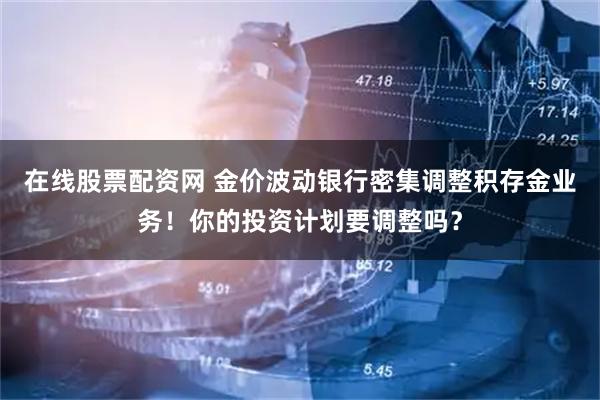 在线股票配资网 金价波动银行密集调整积存金业务！你的投资计划要调整吗？