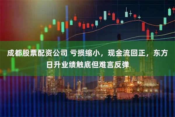 成都股票配资公司 亏损缩小，现金流回正，东方日升业绩触底但难言反弹