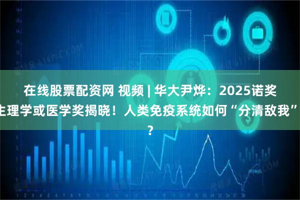 在线股票配资网 视频 | 华大尹烨：2025诺奖生理学或医学奖揭晓！人类免疫系统如何“分清敌我”？