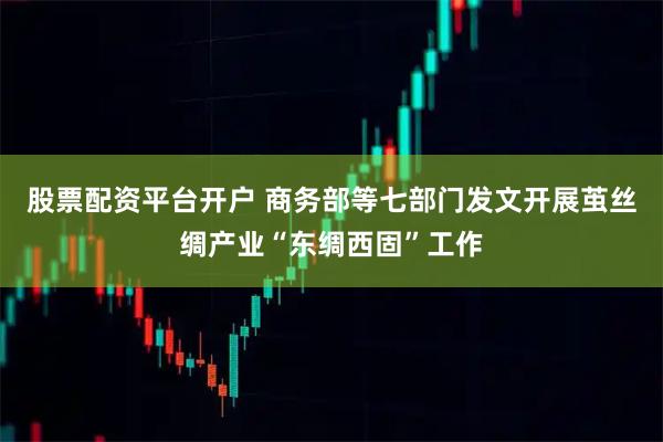 股票配资平台开户 商务部等七部门发文开展茧丝绸产业“东绸西固”工作