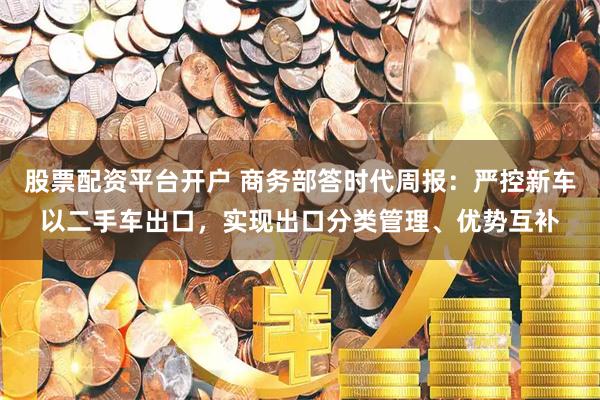 股票配资平台开户 商务部答时代周报：严控新车以二手车出口，实现出口分类管理、优势互补
