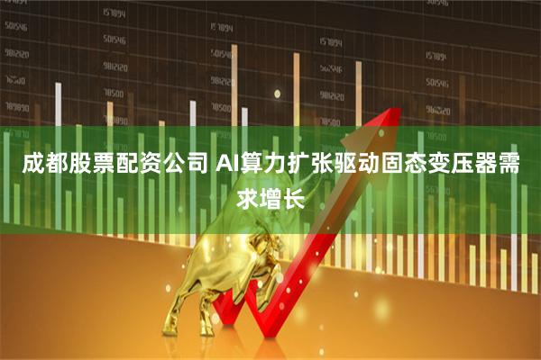 成都股票配资公司 AI算力扩张驱动固态变压器需求增长