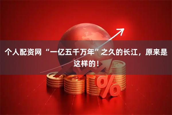 个人配资网 “一亿五千万年”之久的长江，原来是这样的！