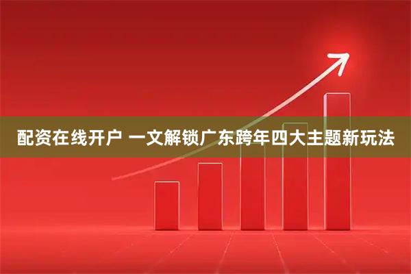 配资在线开户 一文解锁广东跨年四大主题新玩法