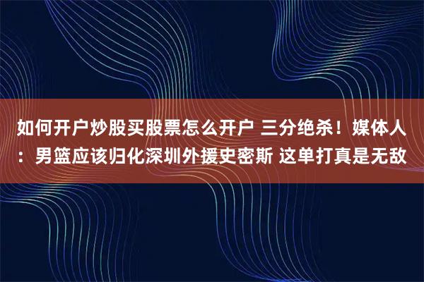 如何开户炒股买股票怎么开户 三分绝杀！媒体人：男篮应该归化深圳外援史密斯 这单打真是无敌