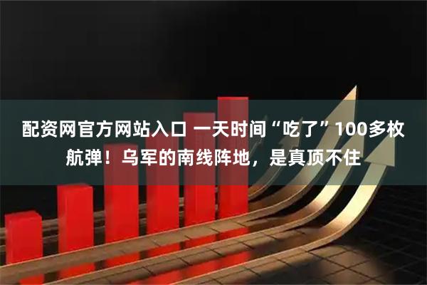 配资网官方网站入口 一天时间“吃了”100多枚航弹！乌军的南线阵地，是真顶不住