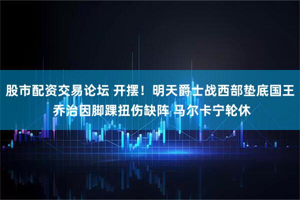 股市配资交易论坛 开摆！明天爵士战西部垫底国王 乔治因脚踝扭伤缺阵 马尔卡宁轮休