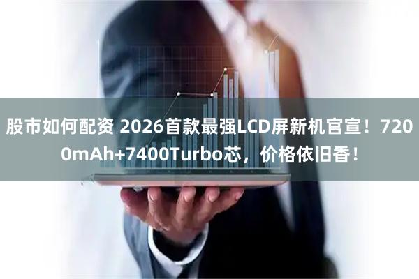 股市如何配资 2026首款最强LCD屏新机官宣！7200mAh+7400Turbo芯，价格依旧香！