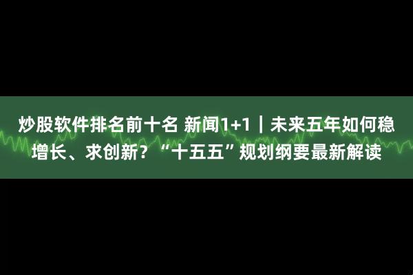 炒股软件排名前十名 新闻1+1｜未来五年如何稳增长、求创新？“十五五”规划纲要最新解读