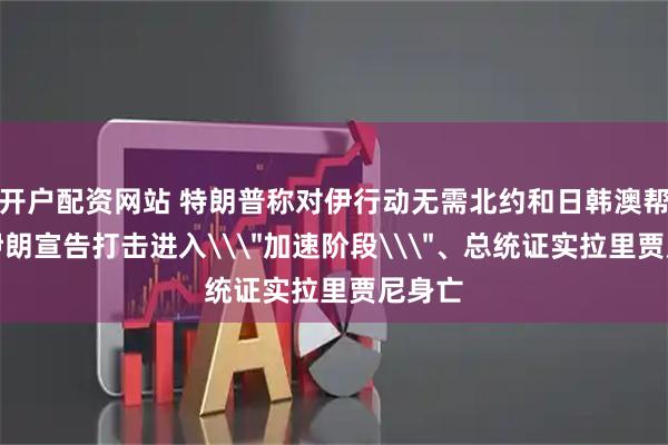 开户配资网站 特朗普称对伊行动无需北约和日韩澳帮助，伊朗宣告打击进入\