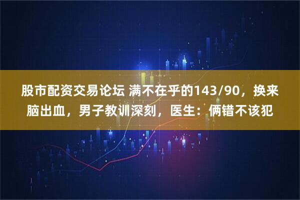 股市配资交易论坛 满不在乎的143/90,换来脑出血,男子教训深刻,医生:俩错不该犯
