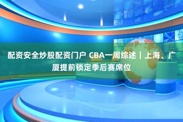 配资安全炒股配资门户 CBA一周综述｜上海、广厦提前锁定季后赛席位