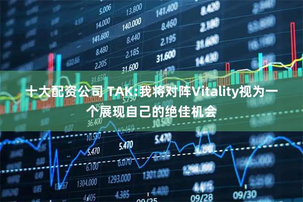 十大配资公司 TAK:我将对阵Vitality视为一个展现自己的绝佳机会