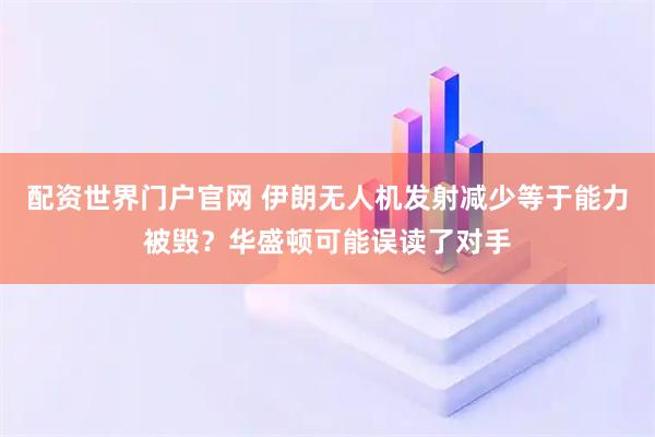 配资世界门户官网 伊朗无人机发射减少等于能力被毁?华盛顿可能误读了对手