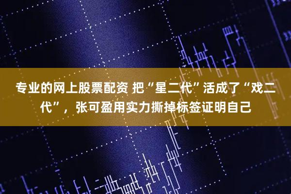 专业的网上股票配资 把“星二代”活成了“戏二代”，张可盈用实力撕掉标签证明自己