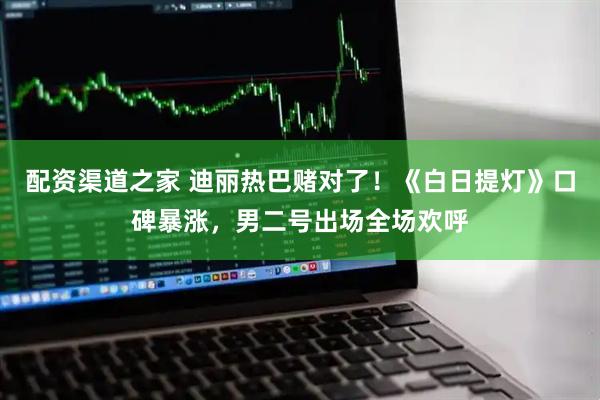 配资渠道之家 迪丽热巴赌对了！《白日提灯》口碑暴涨，男二号出场全场欢呼
