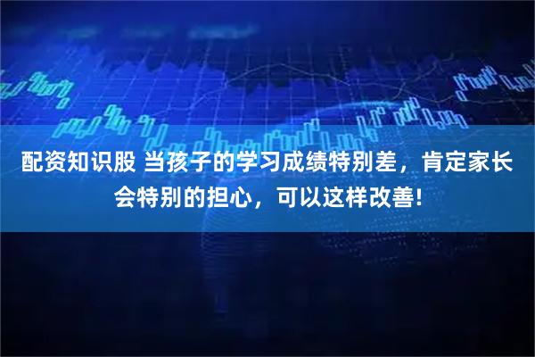 配资知识股 当孩子的学习成绩特别差，肯定家长会特别的担心，可以这样改善!