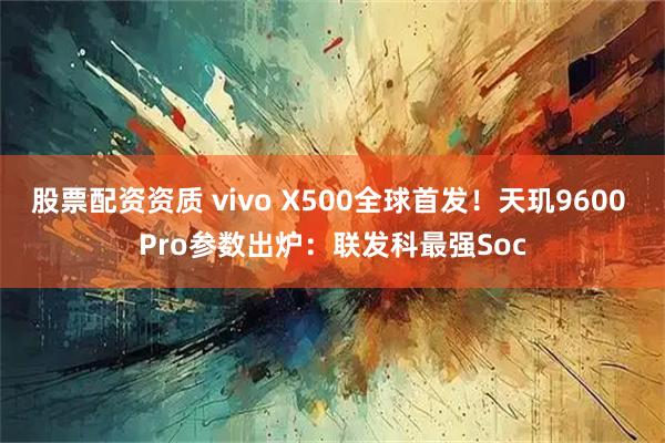 股票配资资质 vivo X500全球首发！天玑9600 Pro参数出炉：联发科最强Soc