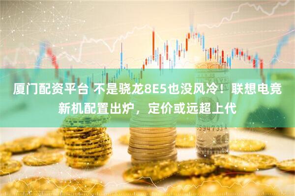 厦门配资平台 不是骁龙8E5也没风冷！联想电竞新机配置出炉，定价或远超上代