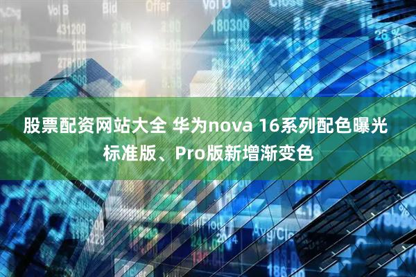 股票配资网站大全 华为nova 16系列配色曝光 标准版、Pro版新增渐变色