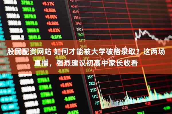 股民配资网站 如何才能被大学破格录取？这两场直播，强烈建议初高中家长收看