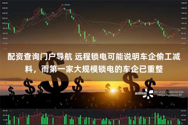 配资查询门户导航 远程锁电可能说明车企偷工减料，而第一家大规模锁电的车企已重整