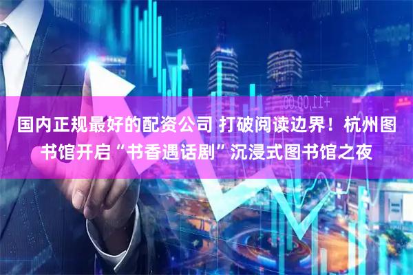 国内正规最好的配资公司 打破阅读边界！杭州图书馆开启“书香遇话剧”沉浸式图书馆之夜