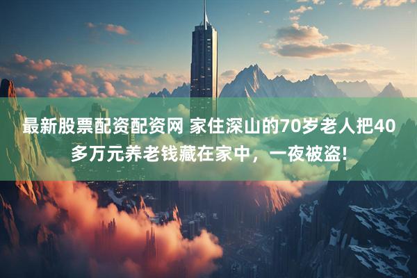 最新股票配资配资网 家住深山的70岁老人把40多万元养老钱藏在家中，一夜被盗!