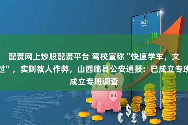 配资网上炒股配资平台 驾校宣称“快速学车，文盲包过”，实则教人作弊，山西临县公安通报：已成立专班调查