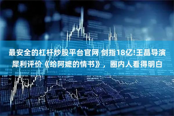 最安全的杠杆炒股平台官网 剑指18亿!王晶导演犀利评价《给阿嬷的情书》，圈内人看得明白