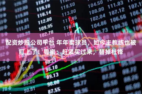 配资炒股公司平台 年年卖球员，如今主教练也被盯上了！粤蜜：赶紧买过来，替掉杜锋