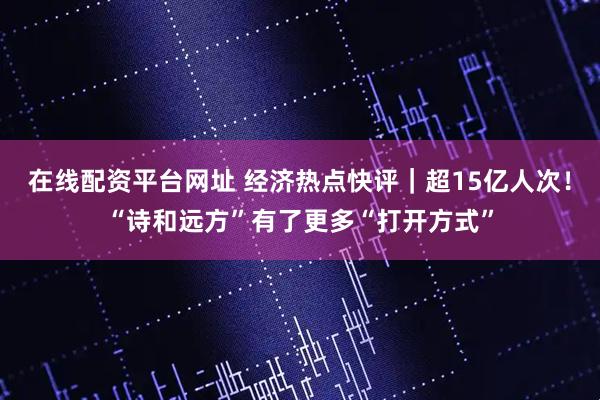在线配资平台网址 经济热点快评|超15亿人次!“诗和远方”有了更多“打开方式”