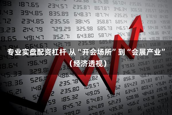 专业实盘配资杠杆 从“开会场所”到“会展产业”（经济透视）