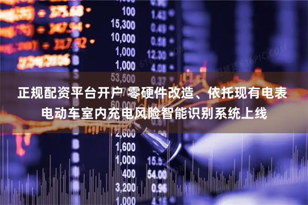 正规配资平台开户 零硬件改造、依托现有电表 电动车室内充电风险智能识别系统上线